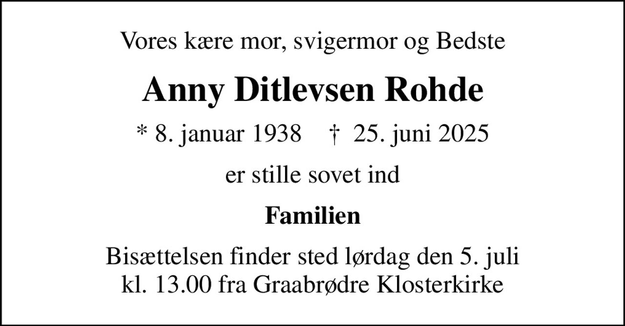 Vores kære mor, svigermor og Bedste
Anny Ditlevsen Rohde
* 8. januar 1938    ✝ 25. juni 2025
er stille sovet ind
Familien
Bisættelsen finder sted lørdag den 5. juli kl. 13.00 fra Graabrødre Klosterkirke