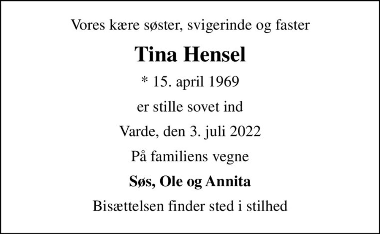 Vores kære søster, svigerinde og faster
Tina Hensel
* 15. april 1969
er stille sovet ind
Varde, den 3. juli 2022
På familiens vegne
Søs, Ole og Annita
Bisættelsen finder sted i stilhed