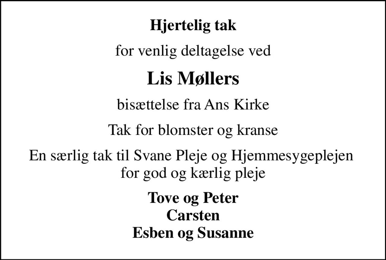 Hjertelig tak
for venlig deltagelse ved
Lis Møllers
bisættelse fra Ans Kirke
Tak for blomster og kranse
En særlig tak til Svane Pleje og Hjemmesygeplejen  for god og kærlig pleje
Tove og Peter Carsten Esben og Susanne