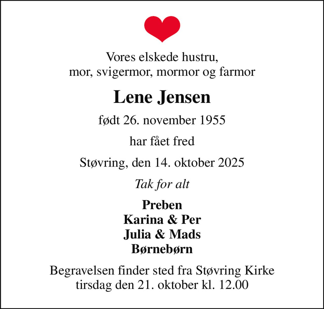 Vores elskede hustru, mor, svigermor, mormor og farmor
Lene Jensen
født 26. november 1955
har fået fred
Støvring, den 14. oktober 2025
Tak for alt
Preben Karina & Per Julia & Mads Børnebørn
Begravelsen finder sted fra Støvring Kirke  tirsdag den 21. oktober kl. 12.00