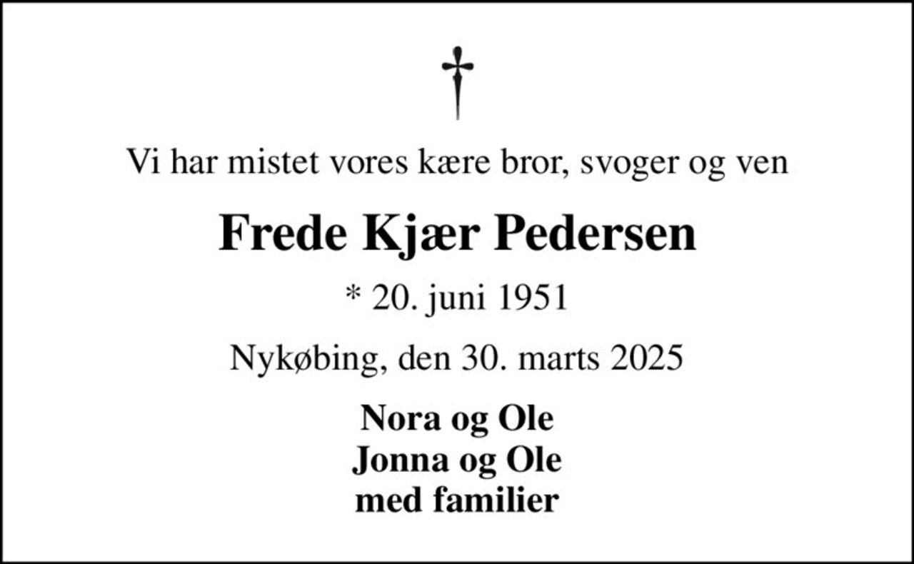 Vi har mistet vores kære bror, svoger og ven
Frede Kjær Pedersen
* 20. juni 1951
Nykøbing, den 30. marts 2025
Nora og Ole Jonna og Ole med familier