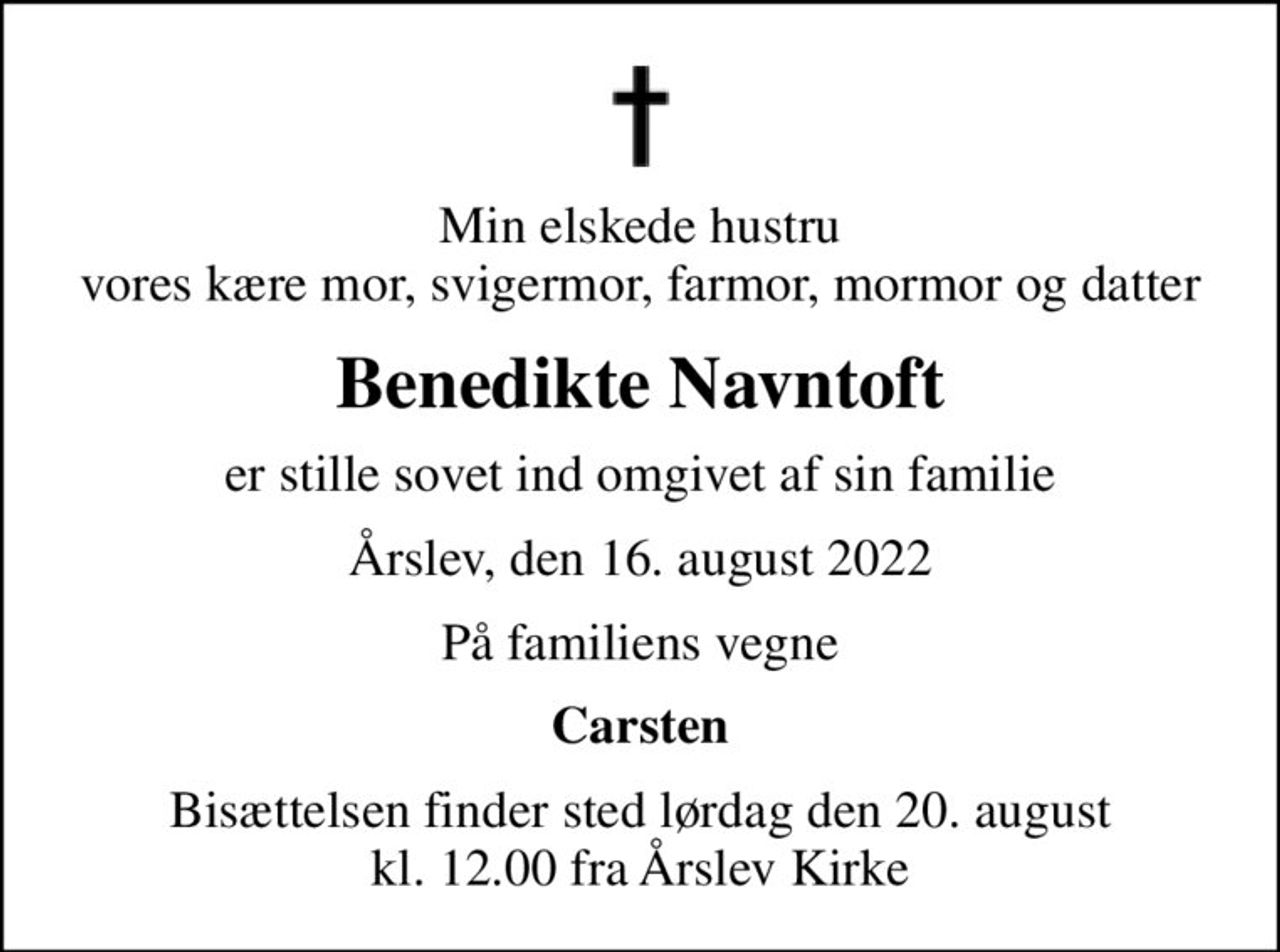 Min elskede hustru vores kære mor, svigermor, farmor, mormor og datter
Benedikte Navntoft
er stille sovet ind omgivet af sin familie
Årslev, den 16. august 2022
På familiens vegne
Carsten
Bisættelsen finder sted lørdag den 20. august kl. 12.00 fra Årslev Kirke