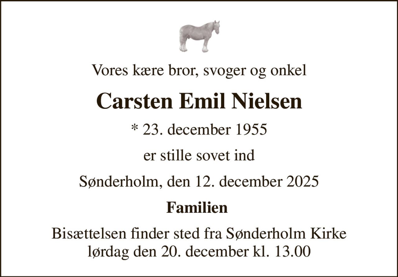 Vores kære bror, svoger og onkel
Carsten Emil Nielsen
* 23. december 1955
er stille sovet ind
Sønderholm, den 12. december 2025
Familien 
Bisættelsen finder sted fra Sønderholm Kirke  lørdag den 20. december kl. 13.00