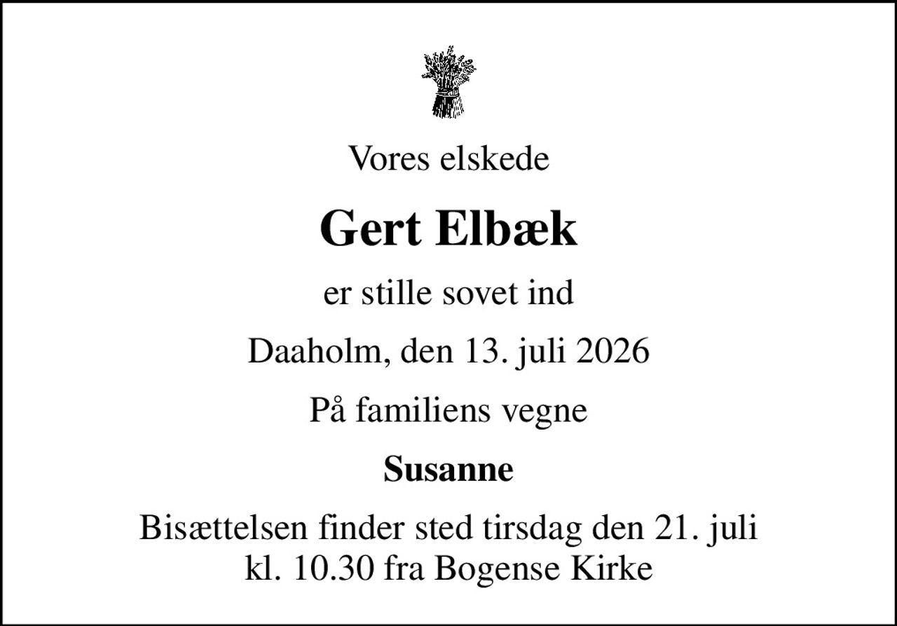 Vores elskede
Gert Elbæk
er stille sovet ind
Daaholm, den 13. juli 2026
På familiens vegne
Susanne
Bisættelsen finder sted tirsdag den 21. juli kl. 10.30 fra Bogense Kirke