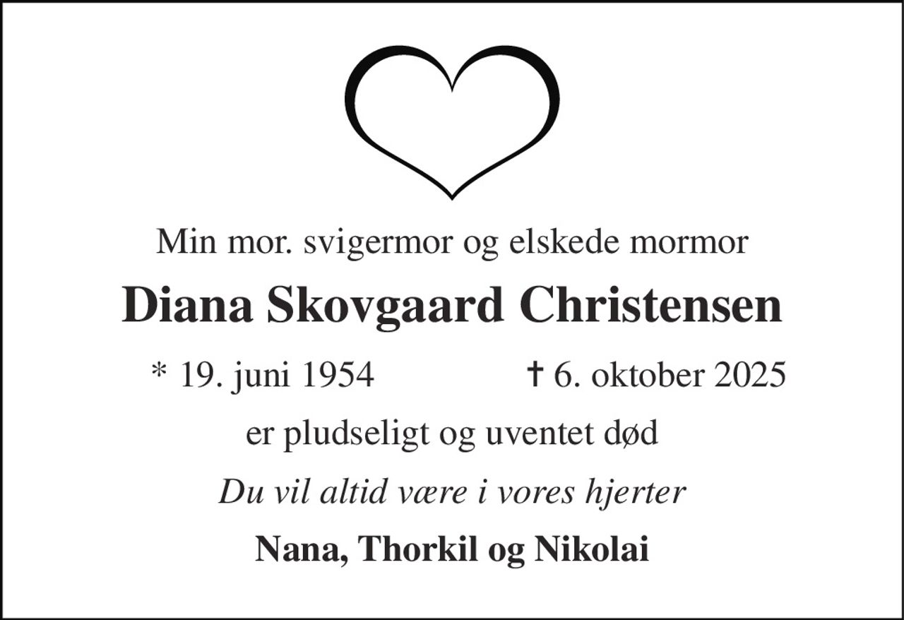 Min mor. svigermor og elskede mormor 
Diana Skovgaard Christensen 
* 19. juni 1954 
✝ 6. oktober 2025 
er pludseligt og uventet død 
Du vil altid være i vores hjerter 
Nana, Thorkil og Nikolai