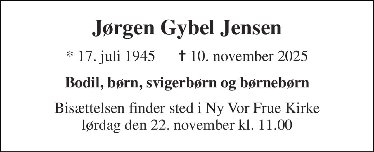 Jørgen Gybel Jensen 
* 17. juli 1945      ✝ 10. november 2025 
Bodil, børn, svigerbørn og børnebørn 
Bisættelsen finder sted i Ny Vor Frue Kirke lørdag den 22. november kl. 11.00