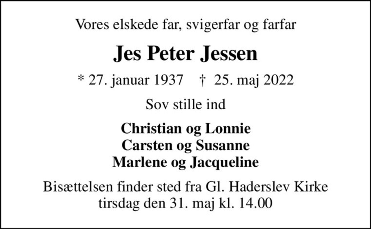 Vores elskede far, svigerfar og farfar
Jes Peter Jessen
* 27. januar 1937    ✝ 25. maj 2022
Sov stille ind
Christian og Lonnie Carsten og Susanne Marlene og Jacqueline
Bisættelsen finder sted fra Gl. Haderslev Kirke  tirsdag den 31. maj kl. 14.00