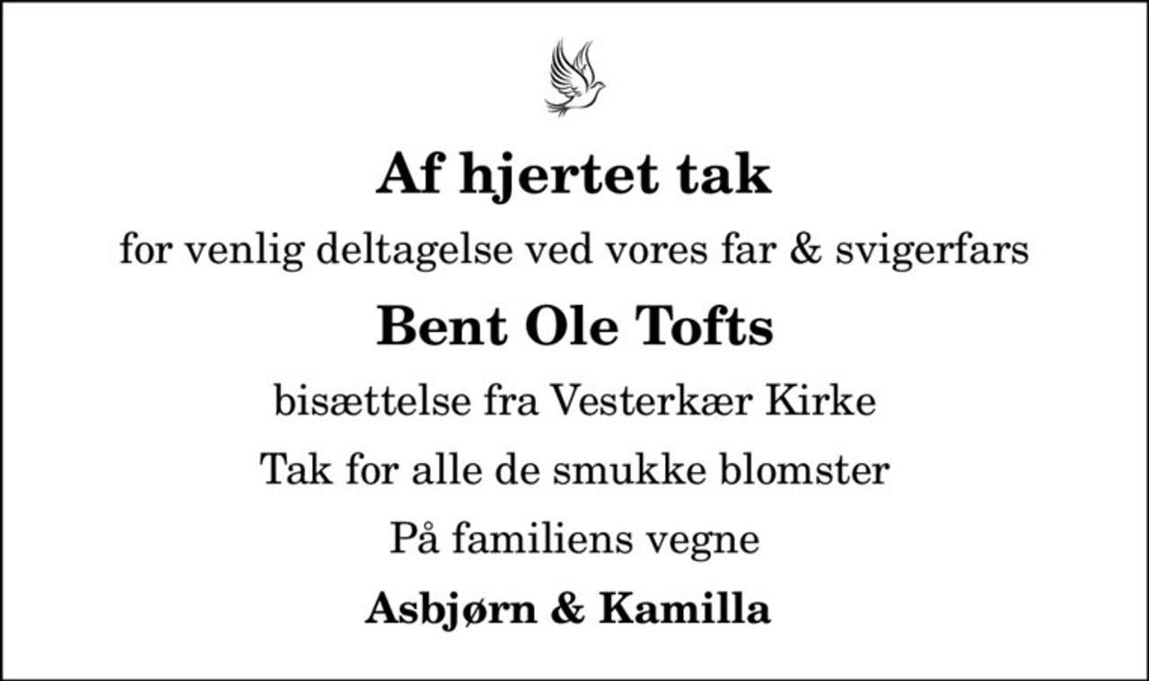 Af hjertet tak
for venlig deltagelse ved vores far & svigerfars
Bent Ole Tofts
bisættelse fra Vesterkær Kirke
Tak for alle de smukke blomster
På familiens vegne
Asbjørn & Kamilla