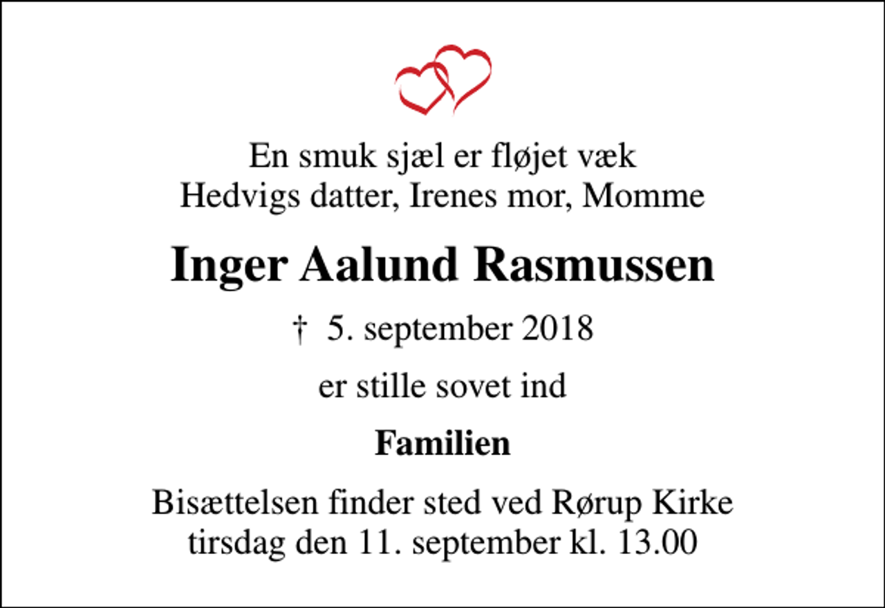 <p>En smuk sjæl er fløjet væk Hedvigs datter, Irenes mor, Momme<br />Inger Aalund Rasmussen<br />✝ 5. september 2018<br />er stille sovet ind<br />Familien<br />Bisættelsen finder sted ved Rørup Kirke tirsdag den 11. september kl. 13.00</p>