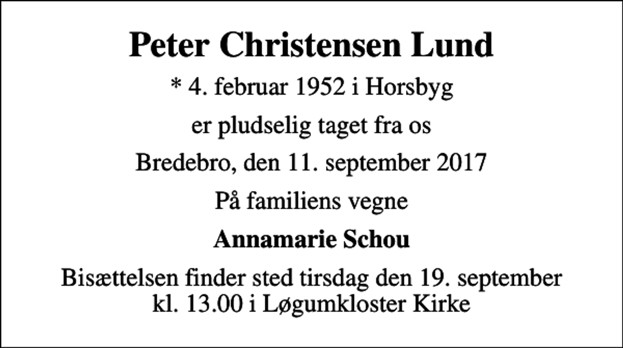 <p>Peter Christensen Lund<br />* 4. februar 1952 i Horsbyg<br />er pludselig taget fra os<br />Bredebro, den 11. september 2017<br />På familiens vegne<br />Annamarie Schou<br />Bisættelsen finder sted tirsdag den 19. september kl. 13.00 i Løgumkloster Kirke</p>