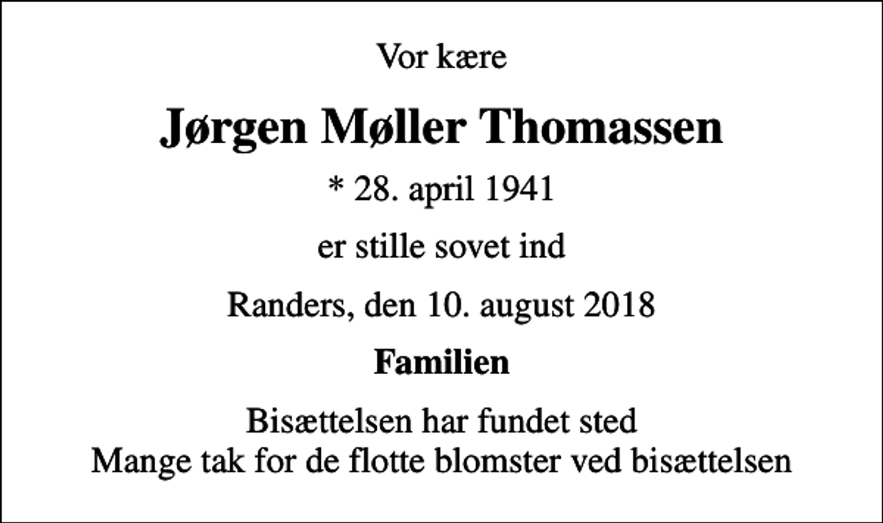 <p>Vor kære<br />Jørgen Møller Thomassen<br />* 28. april 1941<br />er stille sovet ind<br />Randers, den 10. august 2018<br />Familien<br />Bisættelsen har fundet sted Mange tak for de flotte blomster ved bisættelsen</p>