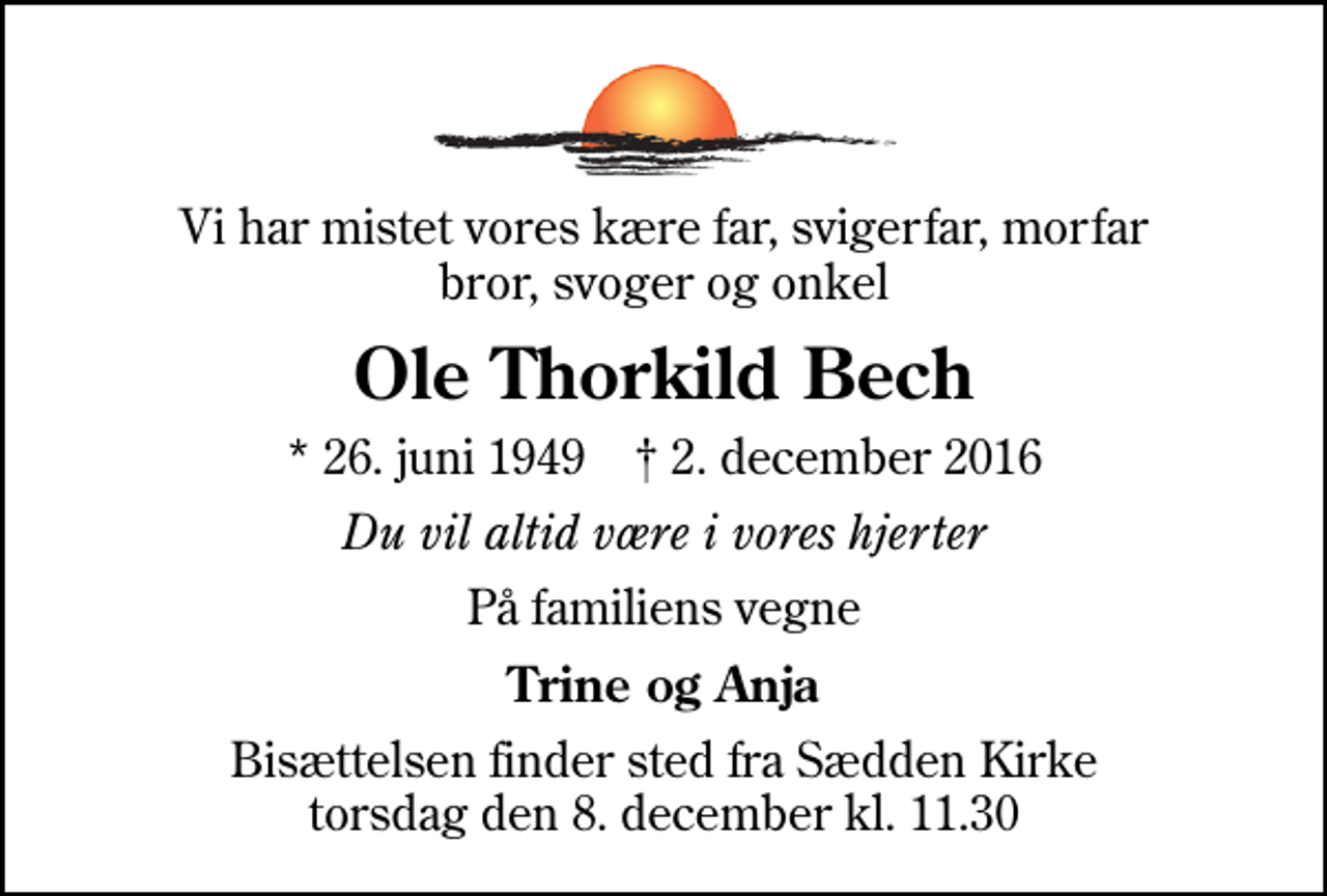 <p>Vi har mistet vores kære far, svigerfar, morfar bror, svoger og onkel<br />Ole Thorkild Bech<br />* 26. juni 1949 ✝ 2. december 2016<br />Du vil altid være i vores hjerter<br />På familiens vegne<br />Trine og Anja<br />Bisættelsen finder sted fra Sædden Kirke torsdag den 8. december kl. 11.30</p>