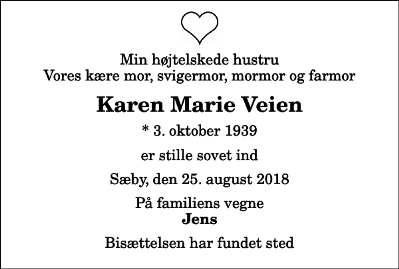 <p>Min højtelskede hustru Vores kære mor, svigermor, mormor og farmor<br />Karen Marie Veien<br />* 3. oktober 1939<br />er stille sovet ind<br />Sæby, den 25. august 2018<br />På familiens vegne<br />Jens<br />Bisættelsen har fundet sted</p>