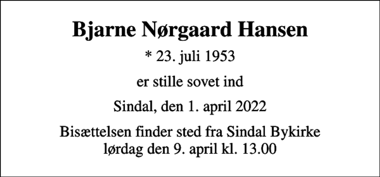 <p>Bjarne Nørgaard Hansen<br />* 23. juli 1953<br />er stille sovet ind<br />Sindal, den 1. april 2022<br />Bisættelsen finder sted fra Sindal Bykirke lørdag den 9. april kl. 13.00</p>