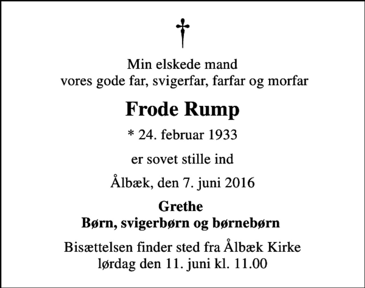 <p>Min elskede mand vores gode far, svigerfar, farfar og morfar<br />Frode Rump<br />* 24. februar 1933<br />er sovet stille ind<br />Ålbæk, den 7. juni 2016<br />Grethe Børn, svigerbørn og børnebørn<br />Bisættelsen finder sted fra Ålbæk Kirke lørdag den 11. juni kl. 11.00</p>