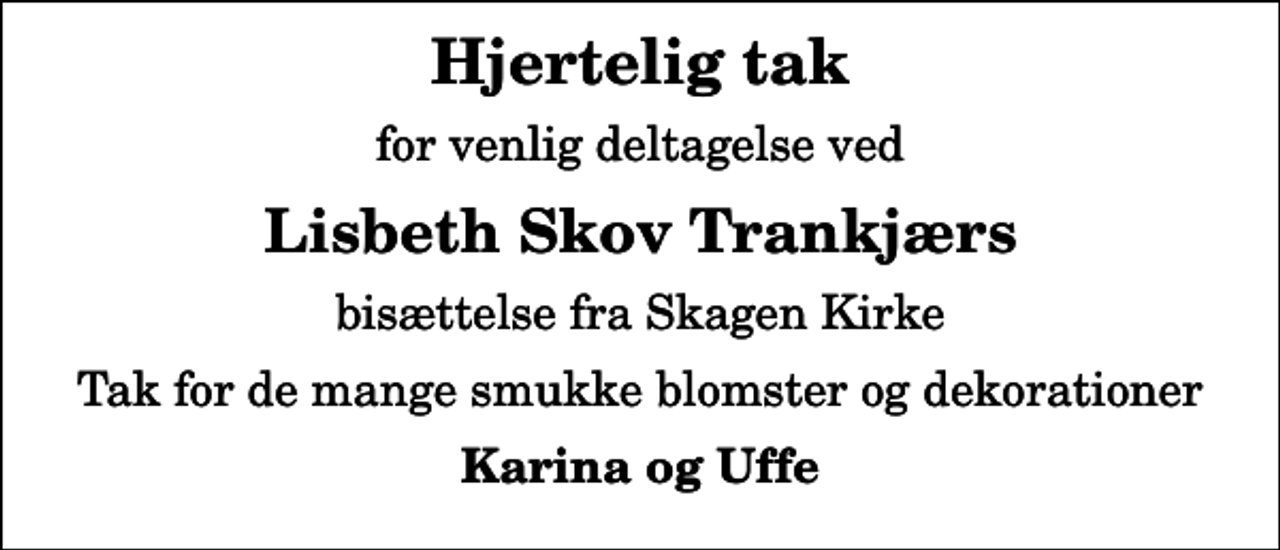 <p>Hjertelig tak<br />for venlig deltagelse ved<br />Lisbeth Skov Trankjærs<br />bisættelse fra Skagen Kirke<br />Tak for de mange smukke blomster og dekorationer<br />Karina og Uffe</p>