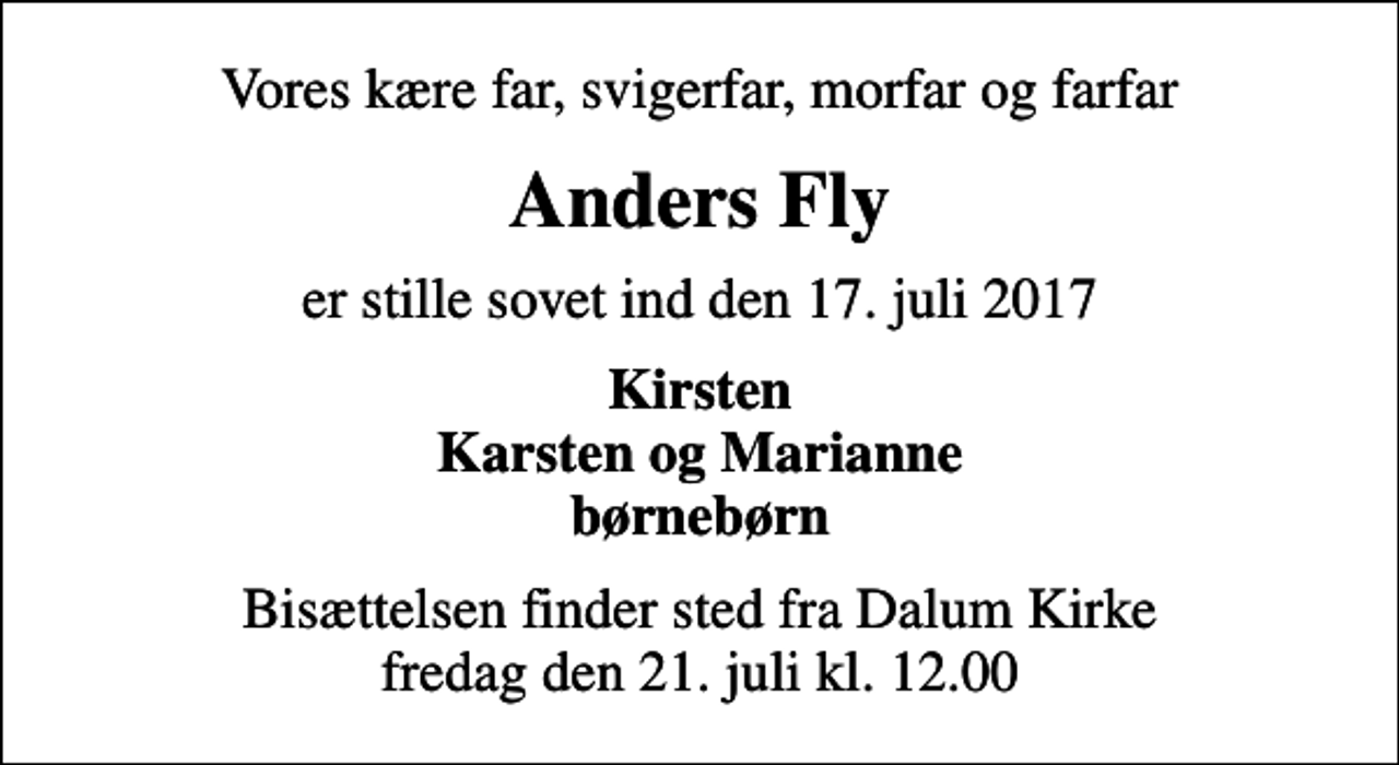 <p>Vores kære far, svigerfar, morfar og farfar<br />Anders Fly<br />er stille sovet ind den 17. juli 2017<br />Kirsten Karsten og Marianne børnebørn<br />Bisættelsen finder sted fra Dalum Kirke fredag den 21. juli kl. 12.00</p>