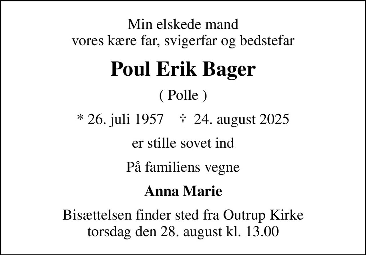 Min elskede mand vores kære far, svigerfar og bedstefar
Poul Erik Bager
( Polle )
* 26. juli 1957    ✝ 24. august 2025
er stille sovet ind
På familiens vegne
Anna Marie
Bisættelsen finder sted fra Outrup Kirke  torsdag den 28. august kl. 13.00