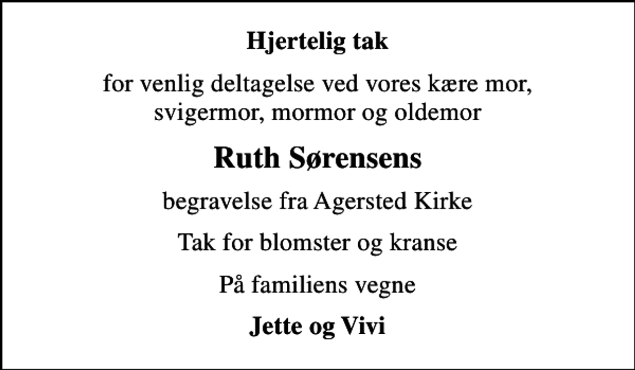 <p>Hjertelig tak<br />for venlig deltagelse ved vores kære mor, svigermor, mormor og oldemor<br />Ruth Sørensens<br />begravelse fra Agersted Kirke<br />Tak for blomster og kranse<br />På familiens vegne<br />Jette og Vivi</p>