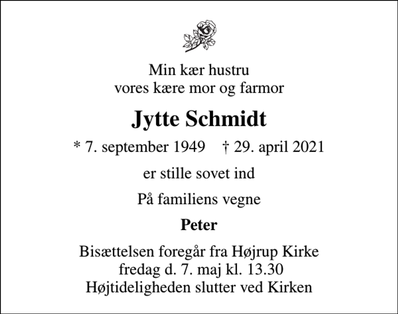 <p>Min kær hustru vores kære mor og farmor<br />Jytte Schmidt<br />* 7. september 1949 ✝ 29. april 2021<br />er stille sovet ind<br />På familiens vegne<br />Peter<br />Bisættelsen foregår fra Højrup Kirke fredag d. 7. maj kl. 13.30 Højtideligheden slutter ved Kirken</p>