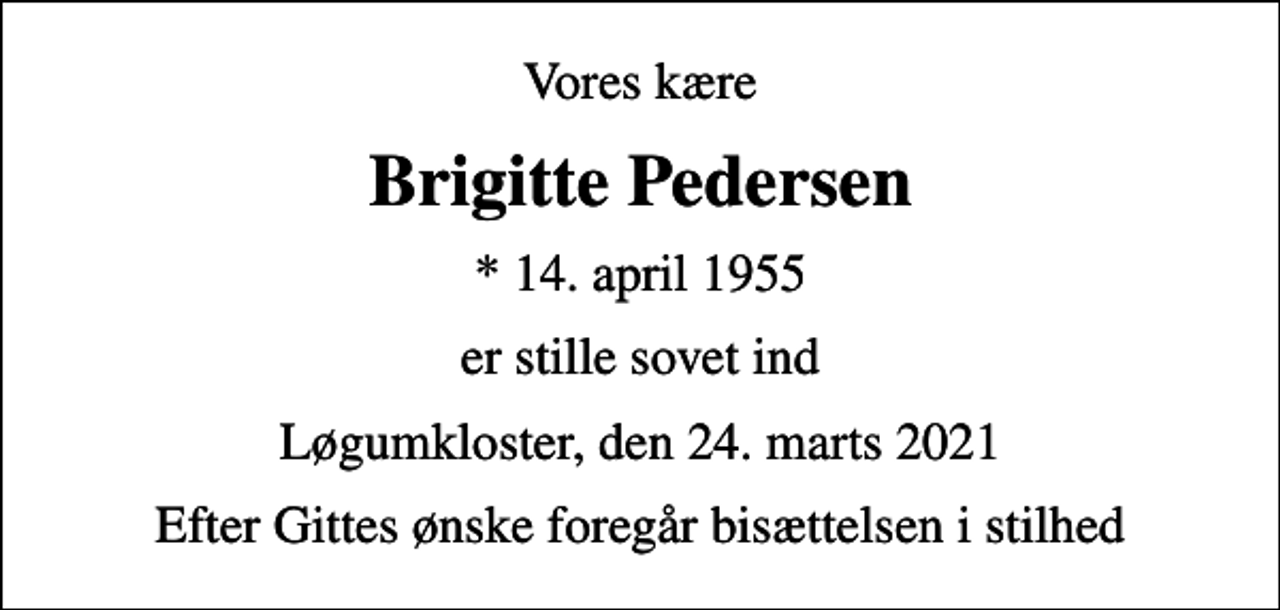 <p>Vores kære<br />Brigitte Pedersen<br />* 14. april 1955<br />er stille sovet ind<br />Løgumkloster, den 24. marts 2021<br />Efter Gittes ønske foregår bisættelsen i stilhed</p>