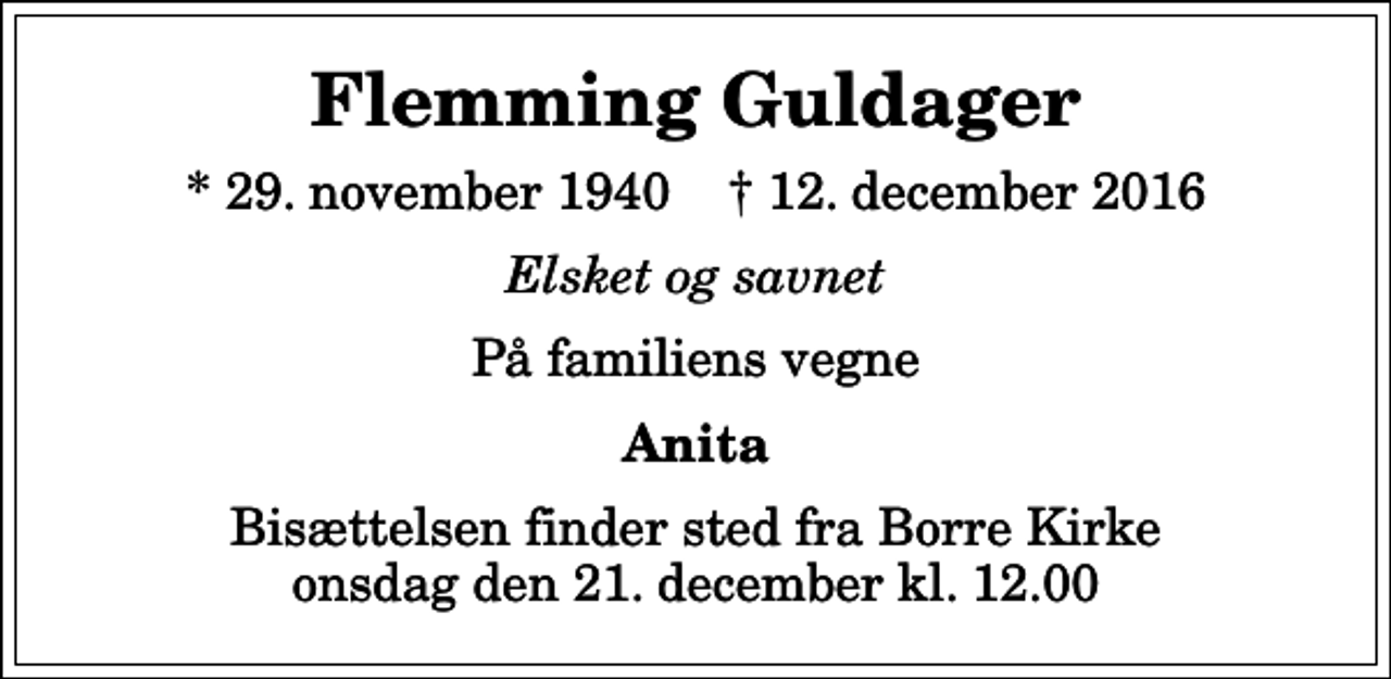 <p>Flemming Guldager<br />* 29. november 1940 ✝ 12. december 2016<br />Elsket og savnet<br />På familiens vegne<br />Anita<br />Bisættelsen finder sted fra Borre Kirke onsdag den 21. december kl. 12.00</p>