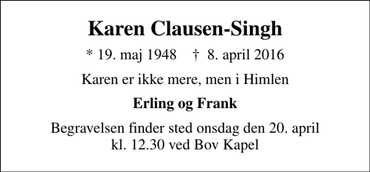 <p>Karen Clausen-Singh<br />* 19. maj 1948 ✝ 8. april 2016<br />Karen er ikke mere, men i Himlen<br />Erling og Frank<br />Begravelsen finder sted onsdag den 20. april kl. 12.30 ved Bov Kapel</p>