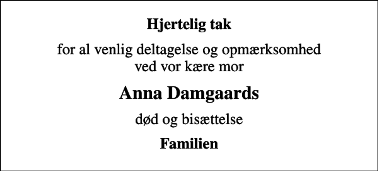 <p>Hjertelig tak<br />for al venlig deltagelse og opmærksomhed ved vor kære mor<br />Anna Damgaards<br />død og bisættelse<br />Familien</p>