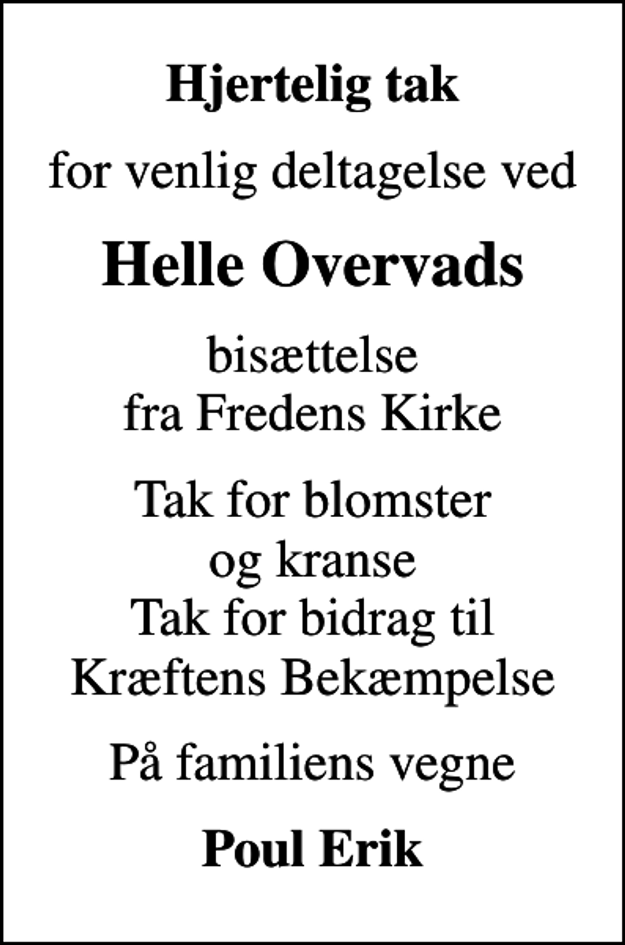 <p>Hjertelig tak<br />for venlig deltagelse ved<br />Helle Overvads<br />bisættelse fra Fredens Kirke<br />Tak for blomster og kranse Tak for bidrag til Kræftens Bekæmpelse<br />På familiens vegne<br />Poul Erik</p>