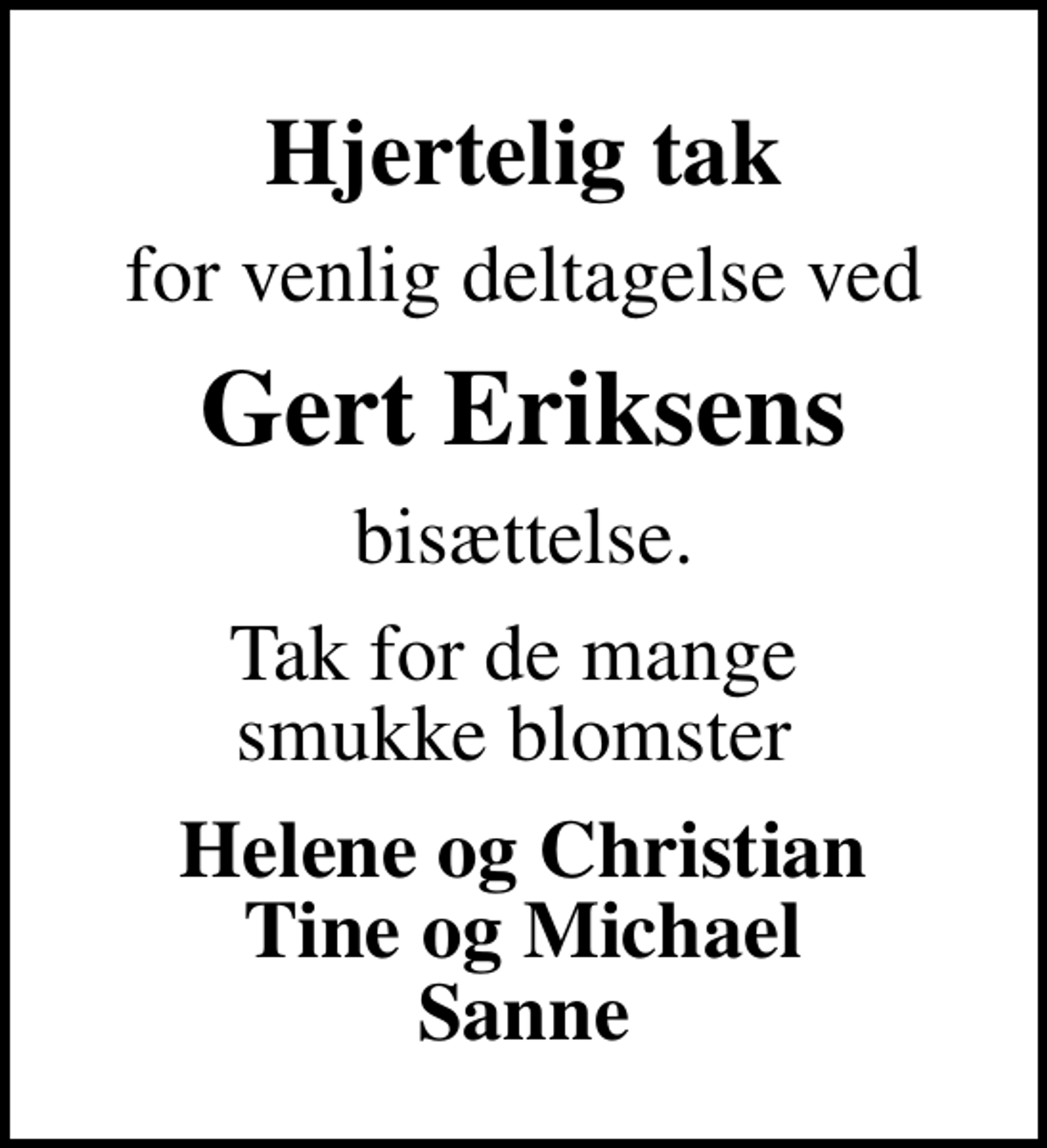 <p>Hjertelig tak<br />for venlig deltagelse ved<br />Gert Eriksens<br />bisættelse.<br />Tak for de mange smukke blomster<br />Helene og Christian Tine og Michael Sanne</p>