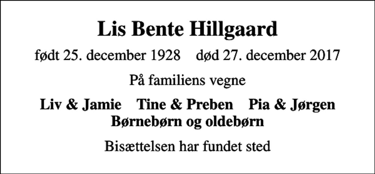 <p>Lis Bente Hillgaard<br />født 25. december 1928 død 27. december 2017<br />På familiens vegne<br />Liv &amp; Jamie Tine &amp; Preben Pia &amp; Jørgen Børnebørn og oldebørn<br />Bisættelsen har fundet sted</p>
