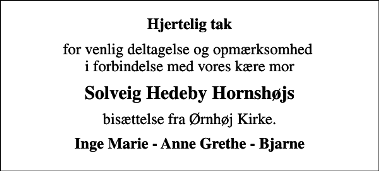 <p>Hjertelig tak<br />for venlig deltagelse og opmærksomhed i forbindelse med vores kære mor<br />Solveig Hedeby Hornshøjs<br />bisættelse fra Ørnhøj Kirke.<br />Inge Marie - Anne Grethe - Bjarne</p>