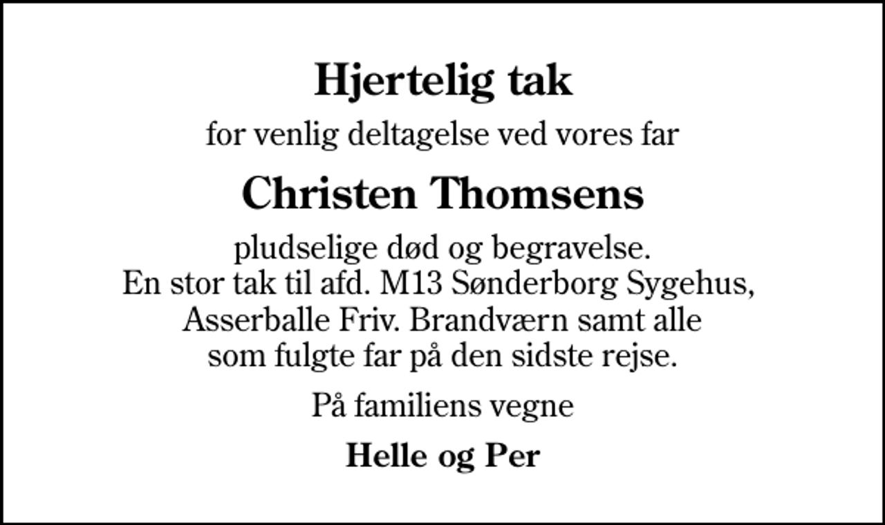 <p>Hjertelig tak<br />for venlig deltagelse ved vores far<br />Christen Thomsens<br />pludselige død og begravelse. En stor tak til afd. M13 Sønderborg Sygehus, Asserballe Friv. Brandværn samt alle som fulgte far på den sidste rejse.<br />På familiens vegne<br />Helle og Per</p>