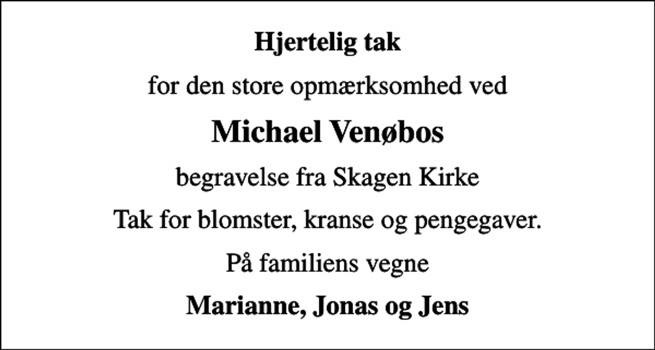 <p>Hjertelig tak<br />for den store opmærksomhed ved<br />Michael Venøbos<br />begravelse fra Skagen Kirke<br />Tak for blomster, kranse og pengegaver.<br />På familiens vegne<br />Marianne, Jonas og Jens</p>