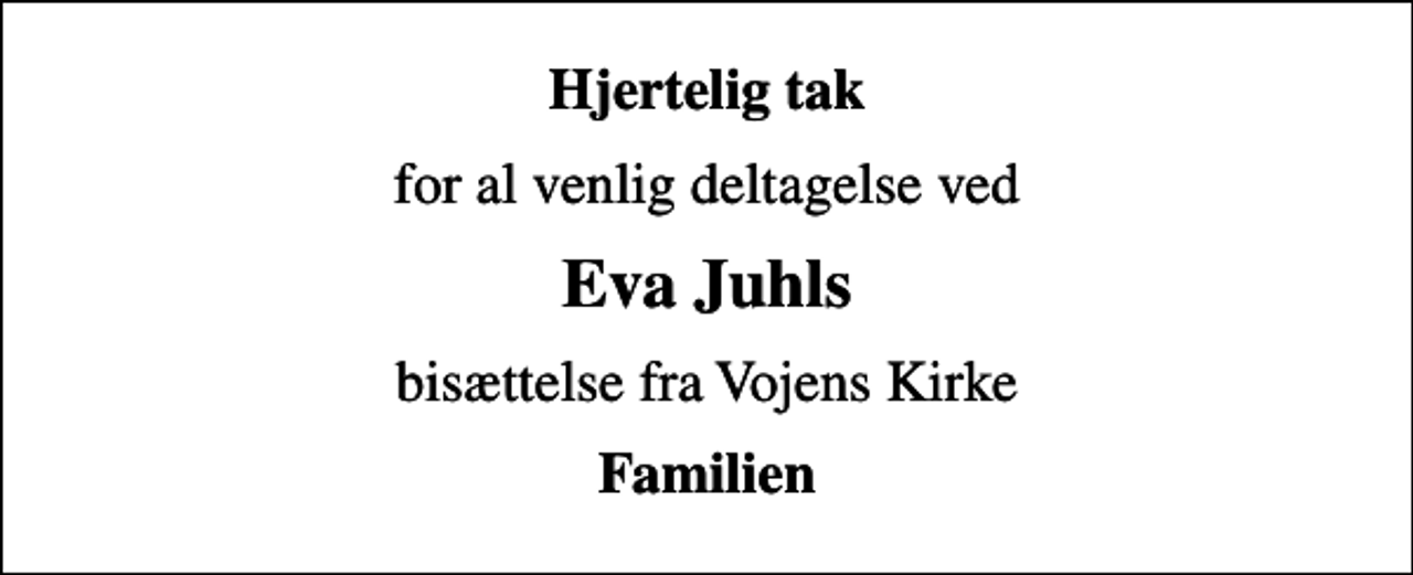 <p>Hjertelig tak<br />for al venlig deltagelse ved<br />Eva Juhls<br />bisættelse fra Vojens Kirke<br />Familien</p>