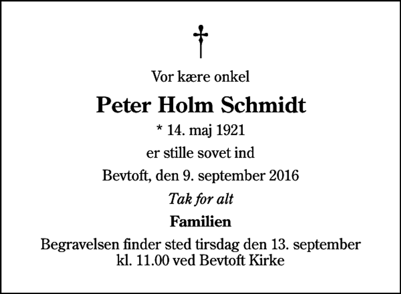 <p>Vor kære onkel<br />Peter Holm Schmidt<br />* 14. maj 1921<br />er stille sovet ind<br />Bevtoft, den 9. september 2016<br />Tak for alt<br />Familien<br />Begravelsen finder sted i dag tirsdag den 13. september kl. 11.00 ved Bevtoft Kirke</p>