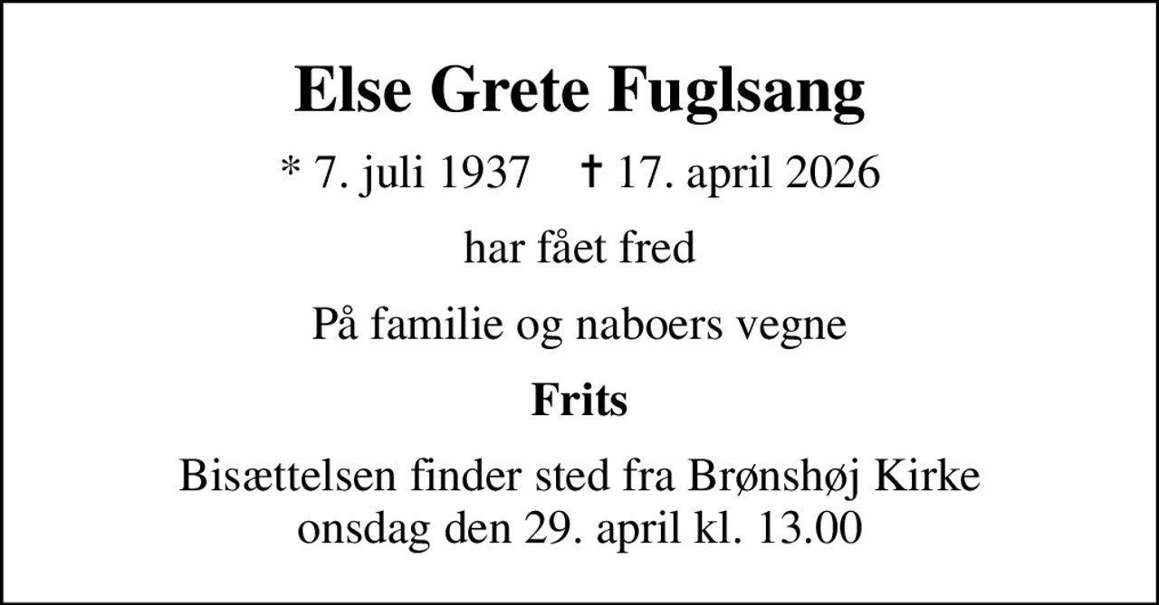 Else Grete Fuglsang
* 7. juli 1937    ✝ 17. april 2026
har fået fred
På familie og naboers vegne
Frits
Bisættelsen finder sted fra Brønshøj Kirke  onsdag den 29. april kl. 13.00
