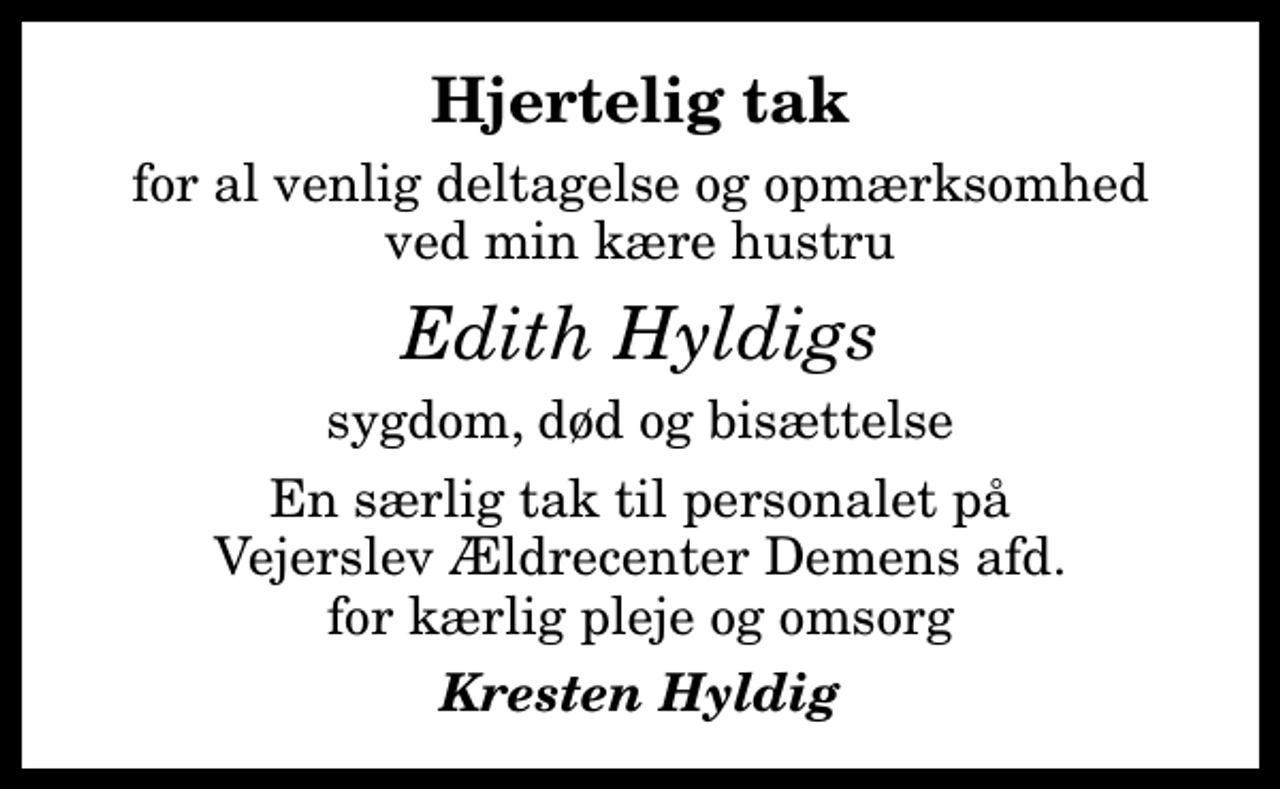 <p>Hjertelig tak<br />for al venlig deltagelse og opmærksomhed ved min kære hustru<br />Edith Hyldigs<br />sygdom, død og bisættelse<br />En særlig tak til personalet på Vejerslev Ældrecenter Demens afd. for kærlig pleje og omsorg<br />Kresten Hyldig</p>