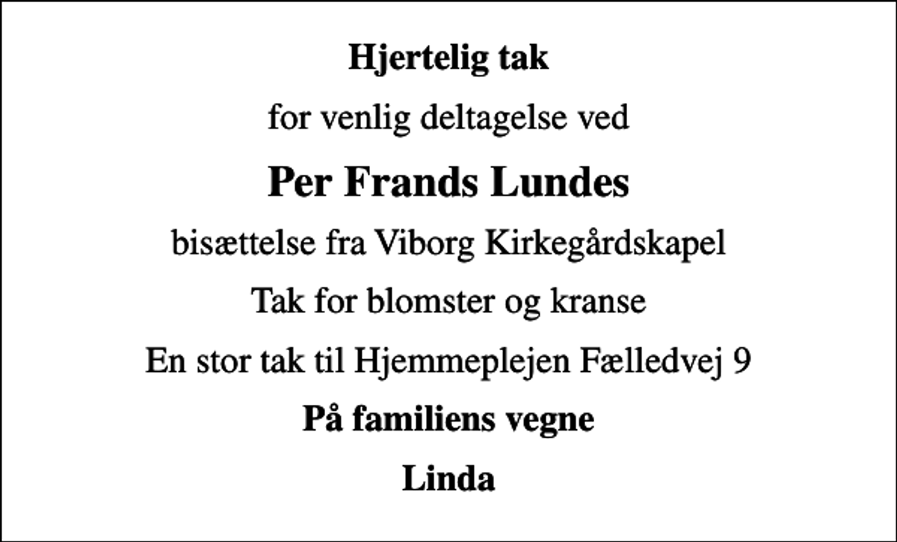 <p>Hjertelig tak<br />for venlig deltagelse ved<br />Per Frands Lundes<br />bisættelse fra Viborg Kirkegårdskapel<br />Tak for blomster og kranse<br />En stor tak til Hjemmeplejen Fælledvej 9<br />På familiens vegne<br />Linda</p>