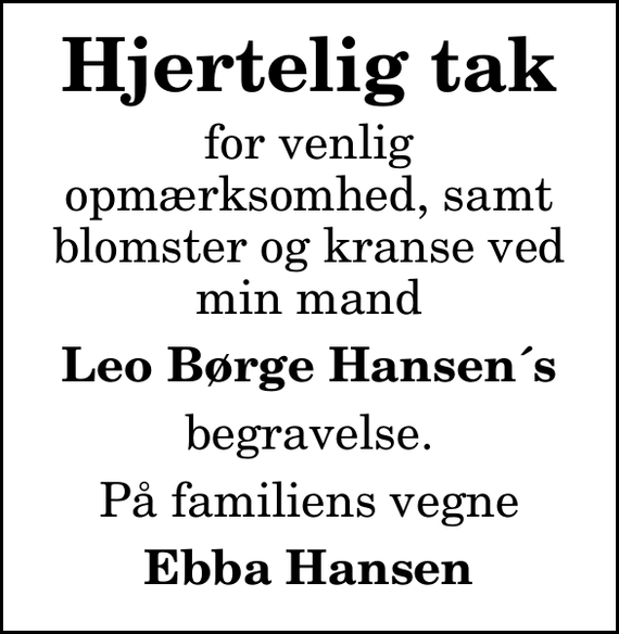 <p>Hjertelig tak<br />for venlig opmærksomhed, samt blomster og kranse ved min mand<br />Leo Børge Hansen´s<br />begravelse.<br />På familiens vegne<br />Ebba Hansen</p>