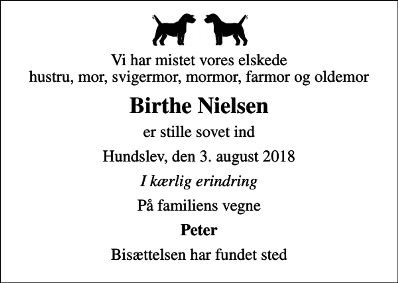 <p>Vi har mistet vores elskede hustru, mor, svigermor, mormor, farmor og oldemor<br />Birthe Nielsen<br />er stille sovet ind<br />Hundslev, den 3. august 2018<br />I kærlig erindring<br />På familiens vegne<br />Peter<br />Bisættelsen har fundet sted</p>