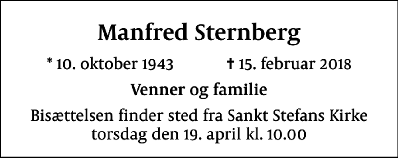 <p>Manfred Sternberg<br />* 10. oktober 1943 ✝ 15. februar 2018<br />Venner og familie<br />Bisættelsen finder sted fra Sankt Stefans Kirke torsdag den 19. april kl. 10.00</p>