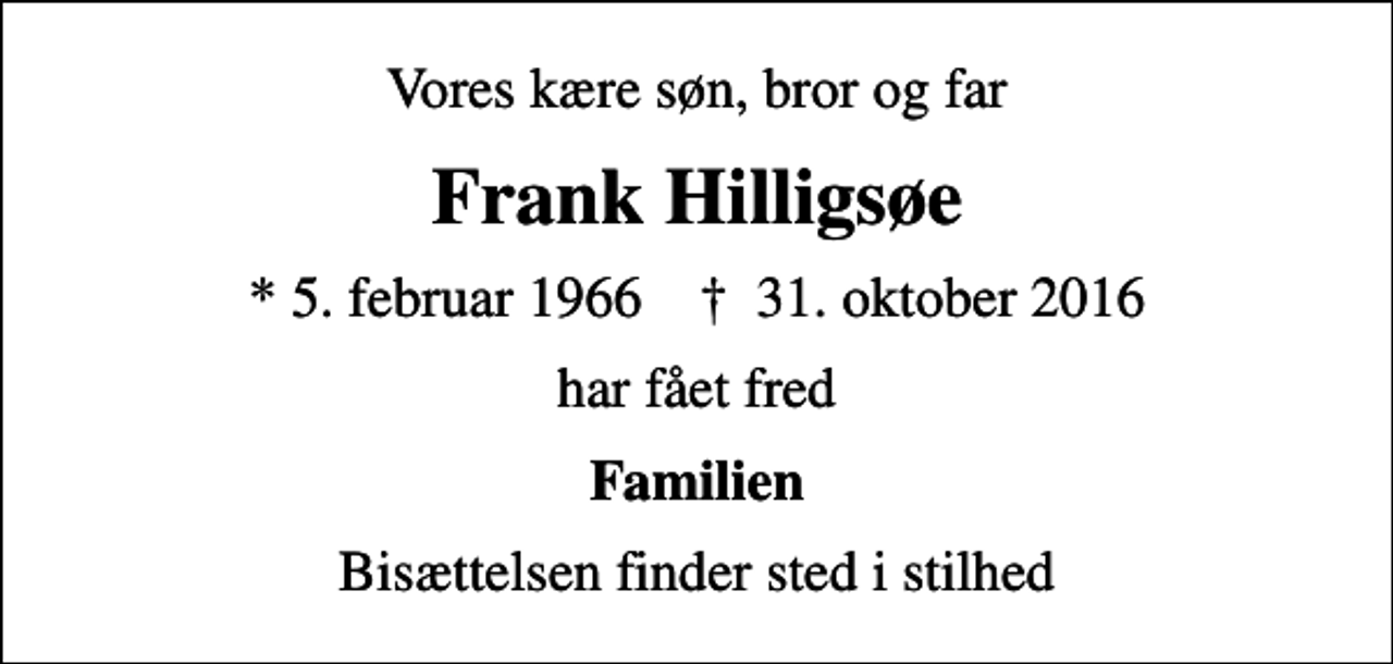 <p>Vores kære søn, bror og far<br />Frank Hilligsøe<br />* 5. februar 1966 ✝ 31. oktober 2016<br />har fået fred<br />Familien<br />Bisættelsen finder sted i stilhed</p>