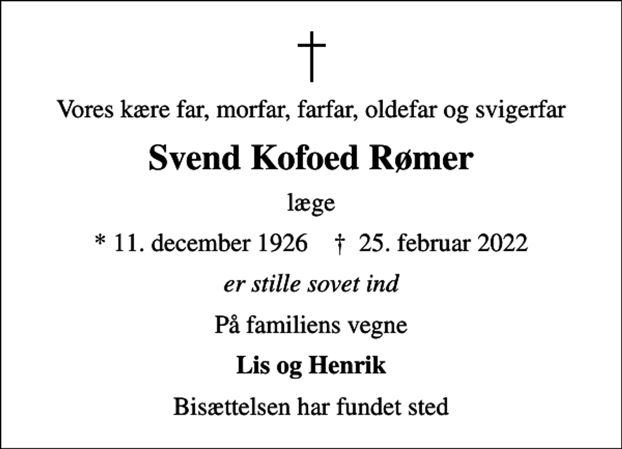 <p>Vores kære far, morfar, farfar, oldefar og svigerfar<br />Svend Kofoed Rømer<br />læge<br />* 11. december 1926 ✝ 25. februar 2022<br />er stille sovet ind<br />På familiens vegne<br />Lis og Henrik<br />Bisættelsen har fundet sted</p>
