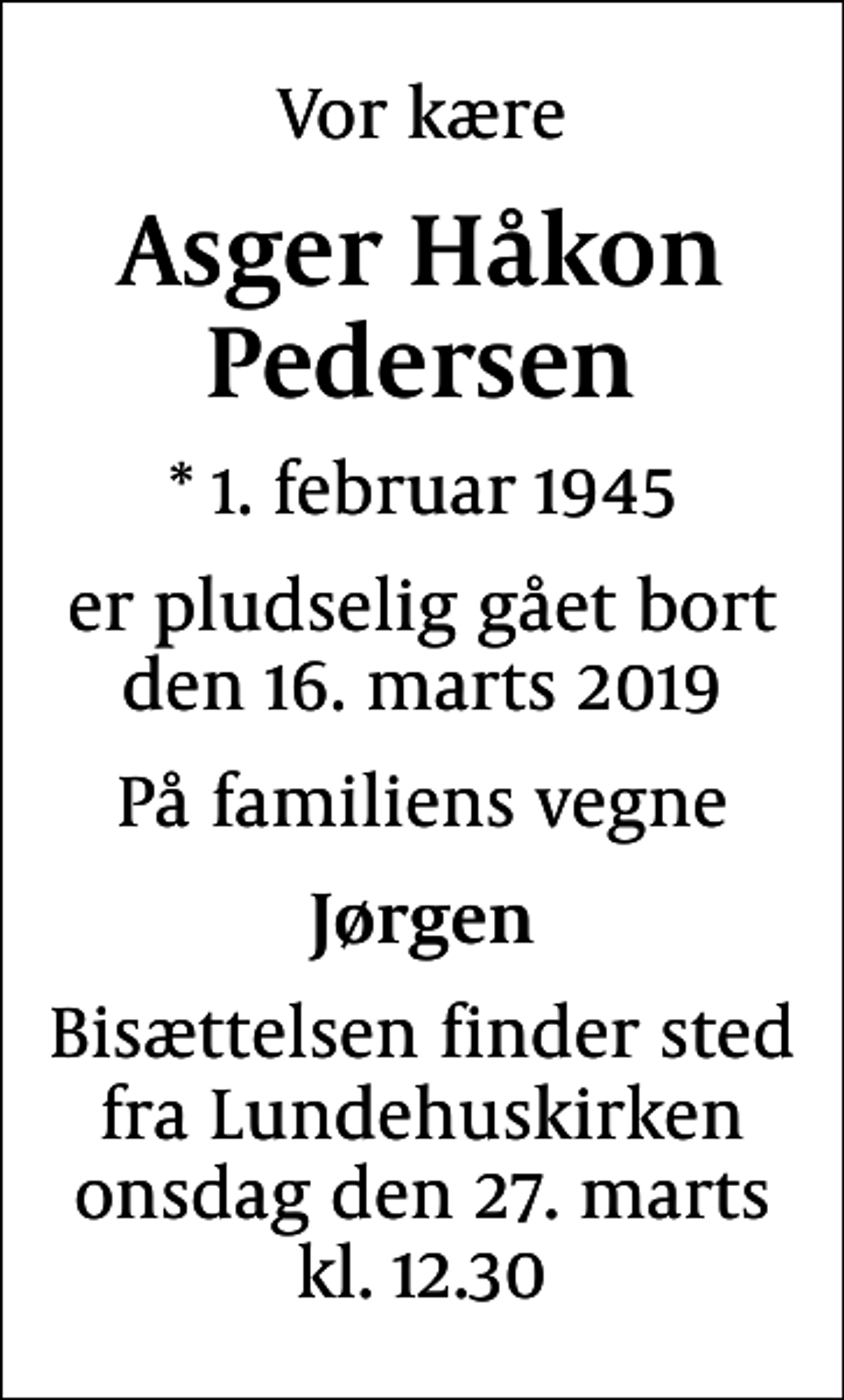 <p>Vor kære<br />Asger Håkon Pedersen<br />* 1. februar 1945<br />er pludselig gået bort den 16. marts 2019<br />På familiens vegne<br />Jørgen<br />Bisættelsen finder sted fra Lundehuskirken onsdag den 27. marts kl. 12.30</p>
