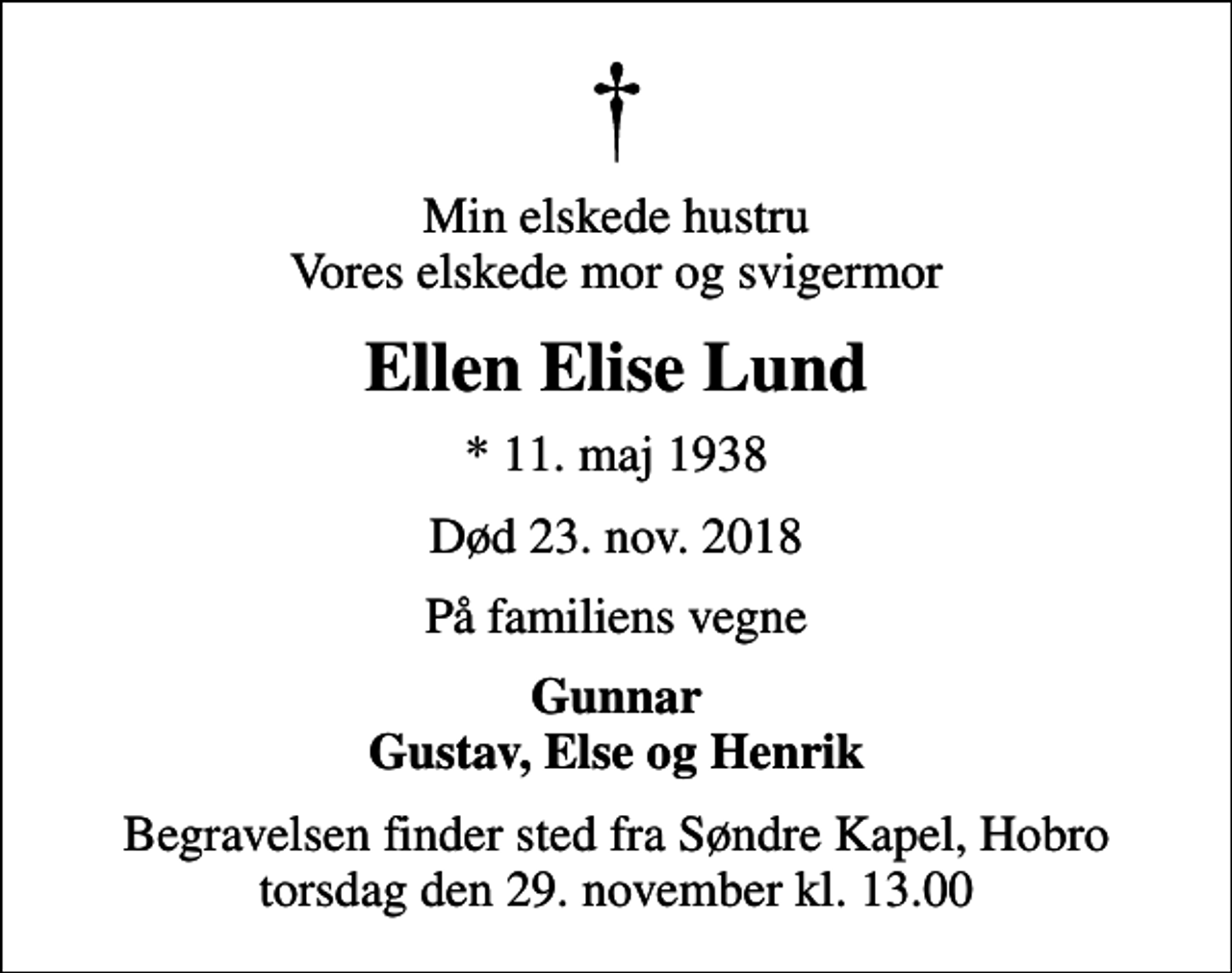 <p>Min elskede hustru Vores elskede mor og svigermor<br />Ellen Elise Lund<br />* 11. maj 1938<br />Død 23. nov. 2018<br />På familiens vegne<br />Gunnar Gustav, Else og Henrik<br />Begravelsen finder sted fra Søndre Kapel, Hobro torsdag den 29. november kl. 13.00</p>