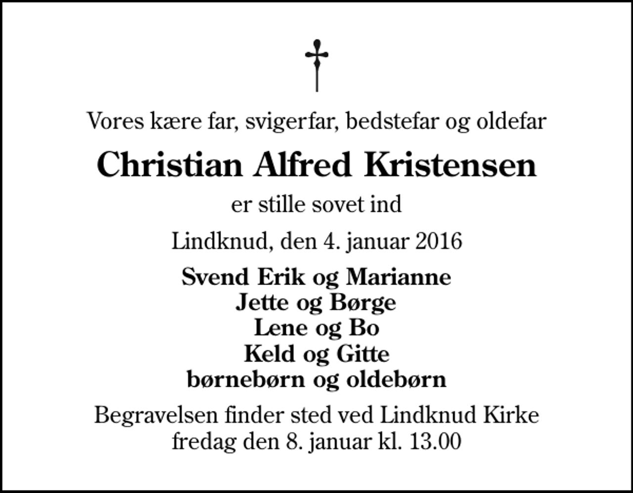 <p>Vores kære far, svigerfar, bedstefar og oldefar<br />Christian Alfred Kristensen<br />er stille sovet ind<br />Lindknud, den 4. januar 2016<br />Svend Erik og Marianne Jette og Børge Lene og Bo Keld og Gitte børnebørn og oldebørn<br />Begravelsen finder sted ved Lindknud Kirke fredag den 8. januar kl. 13.00</p>