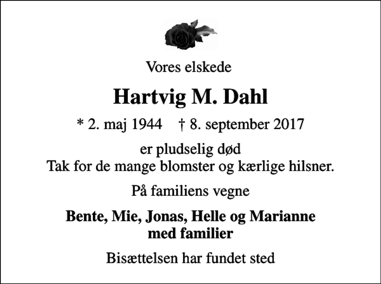 <p>Vores elskede<br />Hartvig M. Dahl<br />* 2. maj 1944 ✝ 8. september 2017<br />er pludselig død Tak for de mange blomster og kærlige hilsner.<br />På familiens vegne<br />Bente, Mie, Jonas, Helle og Marianne med familier<br />Bisættelsen har fundet sted</p>
