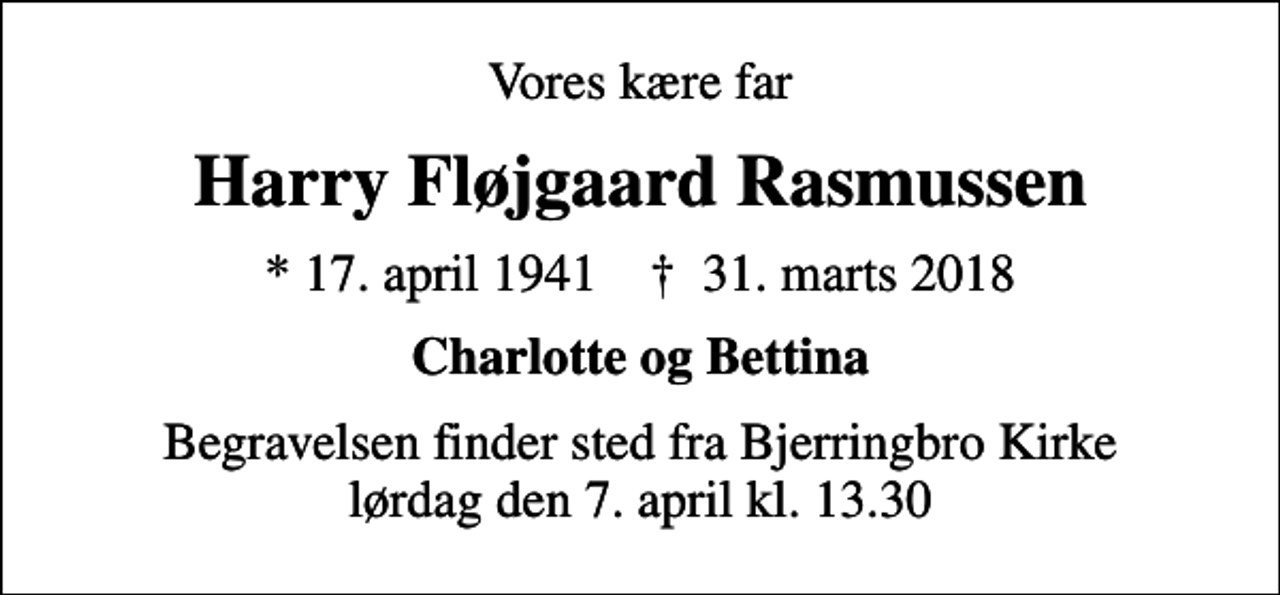 <p>Vores kære far<br />Harry Fløjgaard Rasmussen<br />* 17. april 1941 ✝ 31. marts 2018<br />Charlotte og Bettina<br />Begravelsen finder sted fra Bjerringbro Kirke lørdag den 7. april kl. 13.30</p>