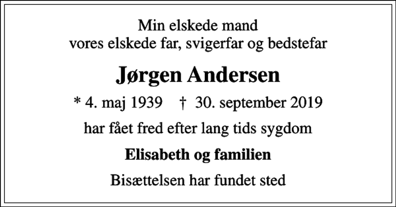 <p>Min elskede mand vores elskede far, svigerfar og bedstefar<br />Jørgen Andersen<br />* 4. maj 1939 ✝ 30. september 2019<br />har fået fred efter lang tids sygdom<br />Elisabeth og familien<br />Bisættelsen har fundet sted</p>